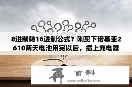 8进制转16进制公式？刚买下诺基亚2610两天电池用完以后，插上充电器屏幕显示“充电器不受支持”的字样，是什么问题？