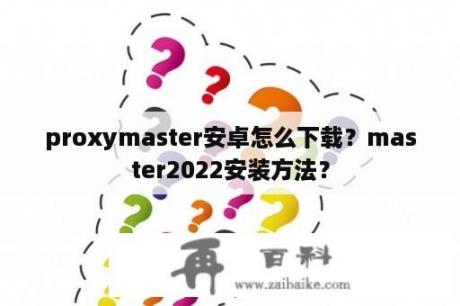 proxymaster安卓怎么下载？master2022安装方法？