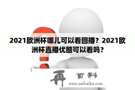 2021欧洲杯哪儿可以看回播？2021欧洲杯直播优酷可以看吗？