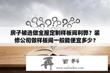 房子被选做全屋定制样板间利弊？装修公司做样板间一般能便宜多少？