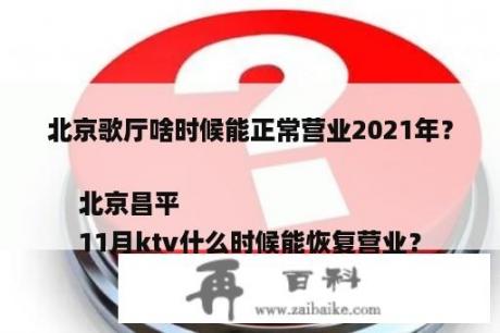 北京歌厅啥时候能正常营业2021年？北京昌平
11月ktv什么时候能恢复营业？