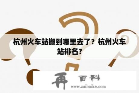 杭州火车站搬到哪里去了？杭州火车站排名？