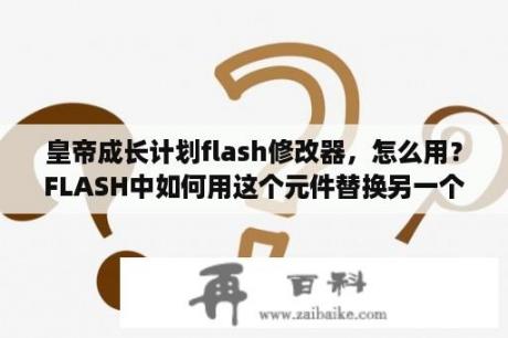 皇帝成长计划flash修改器，怎么用？FLASH中如何用这个元件替换另一个元件啊，急？