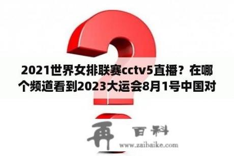 2021世界女排联赛cctv5直播？在哪个频道看到2023大运会8月1号中国对中国香港女排直播呀？