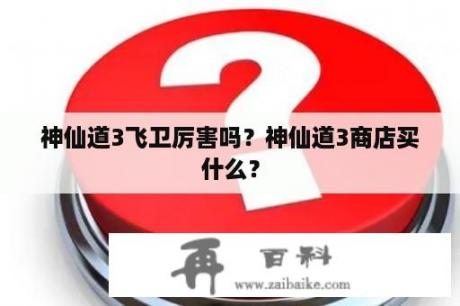 神仙道3飞卫厉害吗？神仙道3商店买什么？