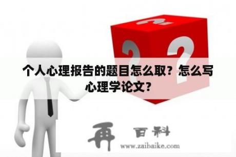 个人心理报告的题目怎么取？怎么写心理学论文？