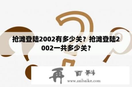 抢滩登陆2002有多少关？抢滩登陆2002一共多少关？