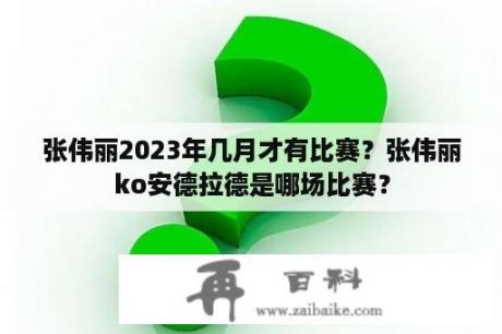 张伟丽2023年几月才有比赛？张伟丽ko安德拉德是哪场比赛？