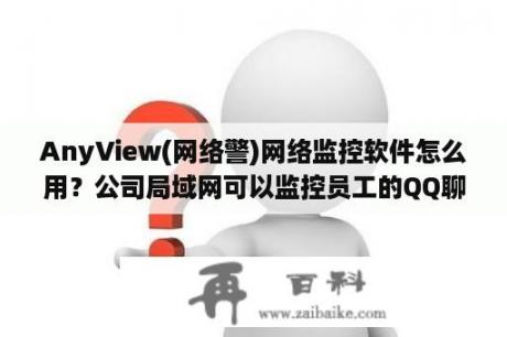 AnyView(网络警)网络监控软件怎么用？公司局域网可以监控员工的QQ聊天内容吗？