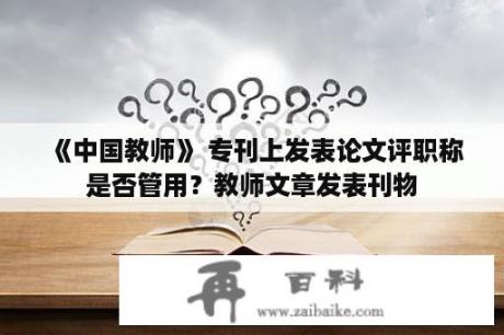 《中国教师》 专刊上发表论文评职称是否管用？教师文章发表刊物