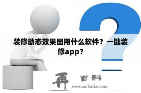 装修动态效果图用什么软件？一键装修app？