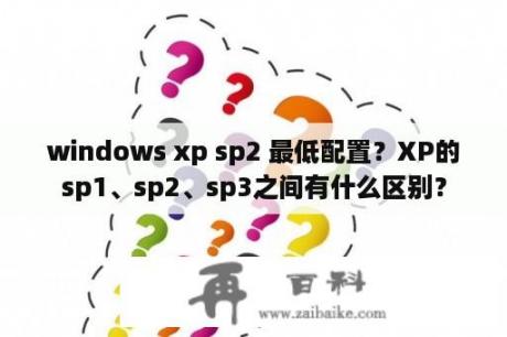 windows xp sp2 最低配置？XP的sp1、sp2、sp3之间有什么区别？