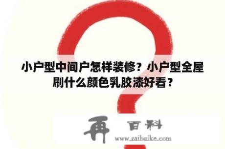 小户型中间户怎样装修？小户型全屋刷什么颜色乳胶漆好看？