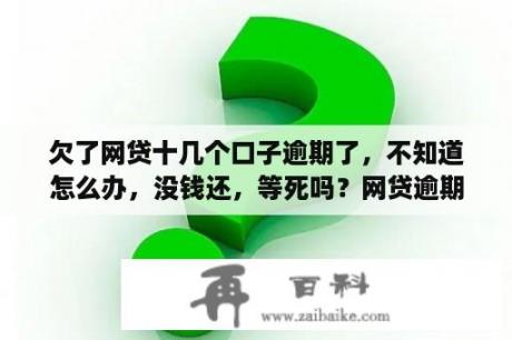 欠了网贷十几个口子逾期了，不知道怎么办，没钱还，等死吗？网贷逾期还不了会怎么样处理