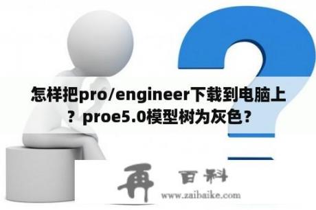 怎样把pro/engineer下载到电脑上？proe5.0模型树为灰色？