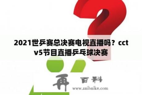 2021世乒赛总决赛电视直播吗？cctv5节目直播乒乓球决赛