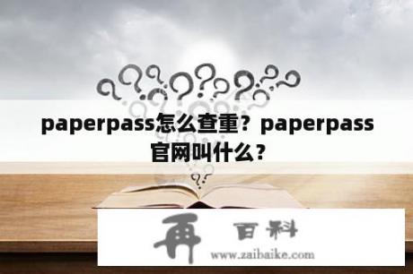 paperpass怎么查重？paperpass官网叫什么？