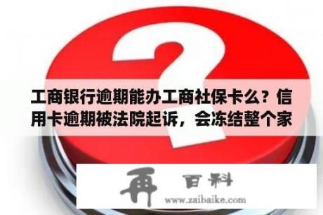 工商银行逾期能办工商社保卡么？信用卡逾期被法院起诉，会冻结整个家庭成员的社保吗？