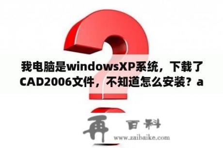 我电脑是windowsXP系统，下载了CAD2006文件，不知道怎么安装？autocad2006免费下载