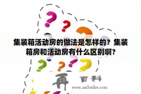 集装箱活动房的做法是怎样的？集装箱房和活动房有什么区别啊？