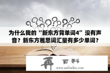 为什么我的“新东方背单词4”没有声音？新东方雅思词汇量有多少单词？