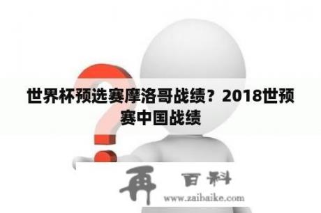 世界杯预选赛摩洛哥战绩？2018世预赛中国战绩