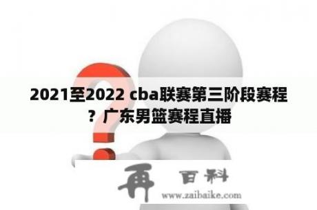 2021至2022 cba联赛第三阶段赛程？广东男篮赛程直播