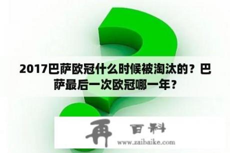 2017巴萨欧冠什么时候被淘汰的？巴萨最后一次欧冠哪一年？