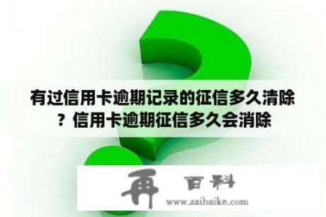 有过信用卡逾期记录的征信多久清除？信用卡逾期征信多久会消除