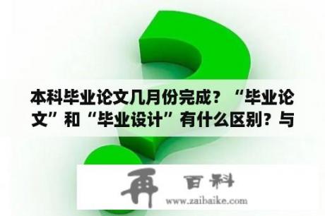 本科毕业论文几月份完成？“毕业论文”和“毕业设计”有什么区别？与“课程设计”一样吗？