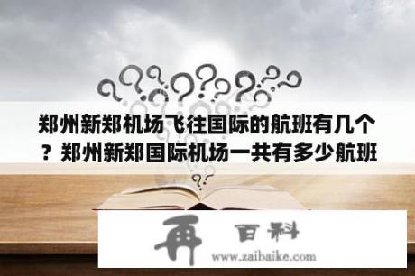 郑州新郑机场飞往国际的航班有几个？郑州新郑国际机场一共有多少航班？