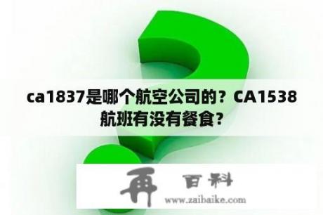 ca1837是哪个航空公司的？CA1538航班有没有餐食？