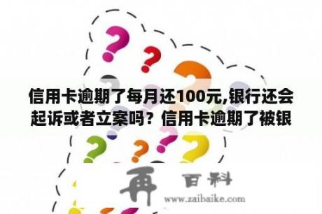 信用卡逾期了每月还100元,银行还会起诉或者立案吗？信用卡逾期了被银行起诉了该怎么办会成为黑名单吗