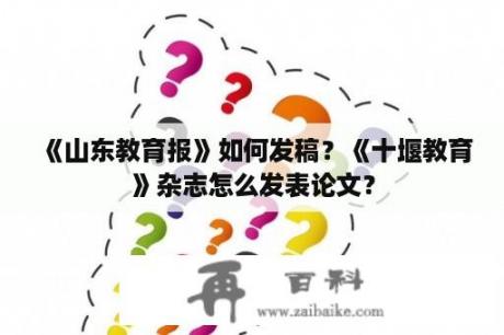 《山东教育报》如何发稿？《十堰教育》杂志怎么发表论文？