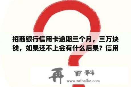 招商银行信用卡逾期三个月，三万块钱，如果还不上会有什么后果？信用卡逾期三个月会有什么后果5万以下