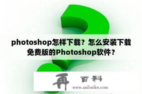 photoshop怎样下载？怎么安装下载免费版的Photoshop软件？