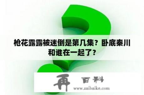 枪花露露被迷倒是第几集？卧底秦川和谁在一起了？