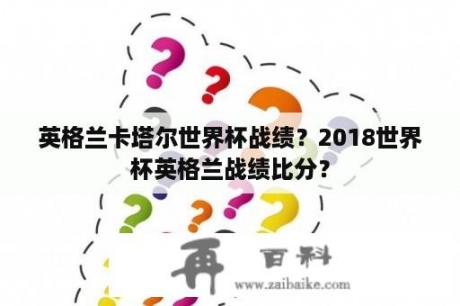 英格兰卡塔尔世界杯战绩？2018世界杯英格兰战绩比分？