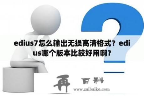 edius7怎么输出无损高清格式？edius哪个版本比较好用啊？