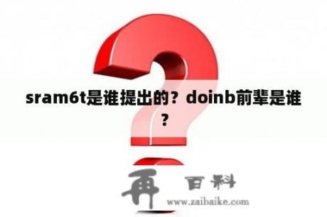 sram6t是谁提出的？doinb前辈是谁？