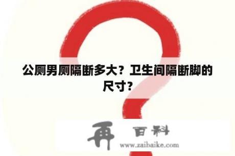 公厕男厕隔断多大？卫生间隔断脚的尺寸？