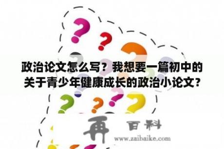 政治论文怎么写？我想要一篇初中的关于青少年健康成长的政治小论文？