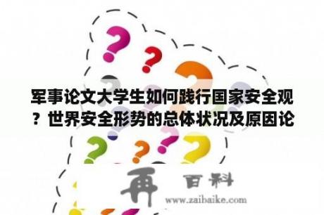 军事论文大学生如何践行国家安全观？世界安全形势的总体状况及原因论文？