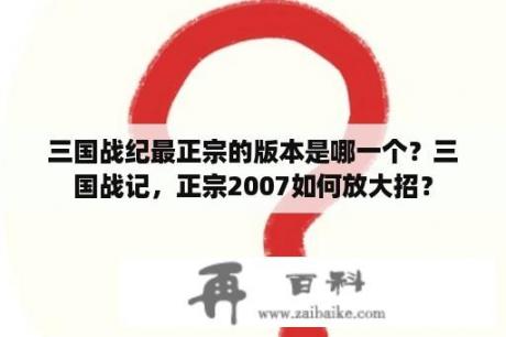 三国战纪最正宗的版本是哪一个？三国战记，正宗2007如何放大招？