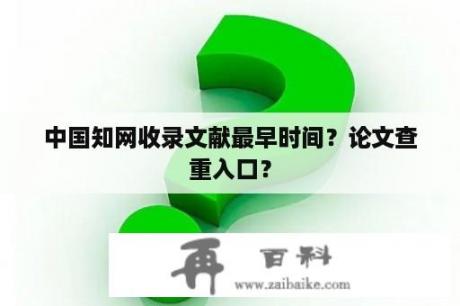 中国知网收录文献最早时间？论文查重入口？