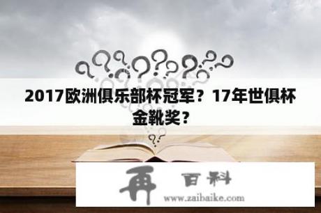 2017欧洲俱乐部杯冠军？17年世俱杯金靴奖？