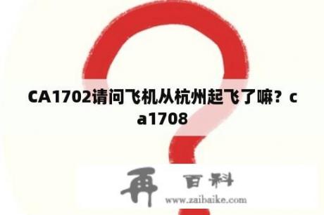 CA1702请问飞机从杭州起飞了嘛？ca1708