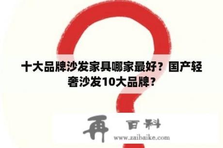 十大品牌沙发家具哪家最好？国产轻奢沙发10大品牌？