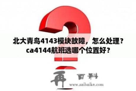 北大青鸟4143模块故障，怎么处理？ca4144航班选哪个位置好？