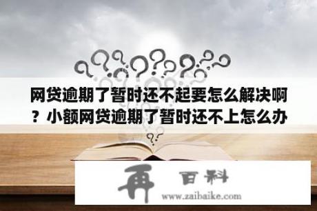 网贷逾期了暂时还不起要怎么解决啊？小额网贷逾期了暂时还不上怎么办呢怎么解决